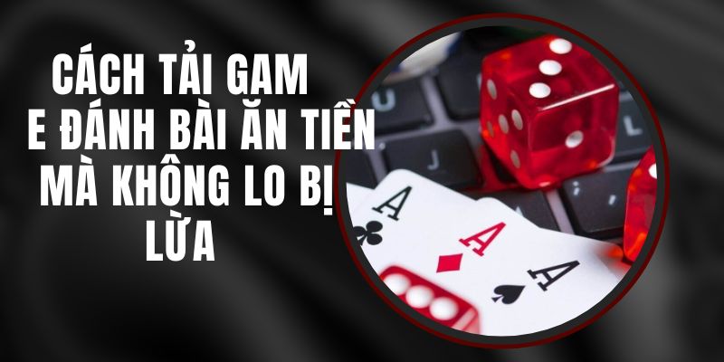 Cách Tải Game Đánh Bài Ăn Tiền Mà Không Lo Bị Lừa