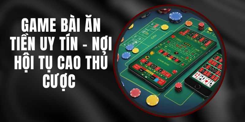 Game Bài Ăn Tiền Uy Tín - Nơi Hội Tụ Cao Thủ Cược