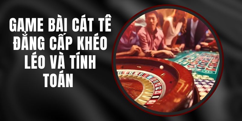 Game Bài Cát Tê - Đẳng Cấp Khéo Léo Và Tính Toán