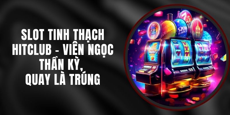Slot Tinh Thạch Hitclub - Viên Ngọc Thần Kỳ, Quay Là Trúng